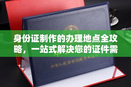 和顺身份证制作的办理地点全攻略，一站式解决您的证件需求