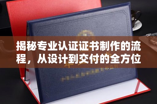 和顺揭秘专业认证证书制作的流程，从设计到交付的全方位指南