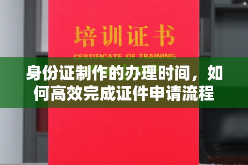 和顺身份证制作的办理时间，如何高效完成证件申请流程