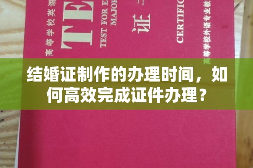 和顺结婚证制作的办理时间，如何高效完成证件办理？
