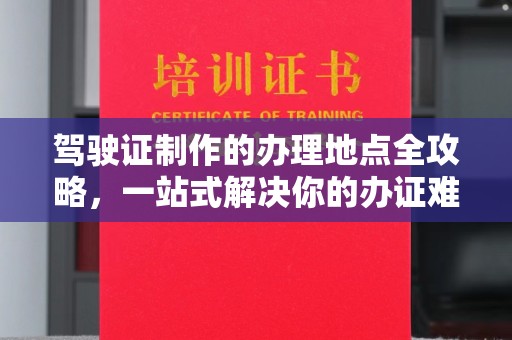 和顺驾驶证制作的办理地点全攻略，一站式解决你的办证难题