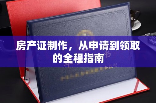 和顺房产证制作，从申请到领取的全程指南