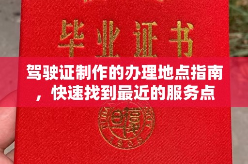 和顺驾驶证制作的办理地点指南，快速找到最近的服务点