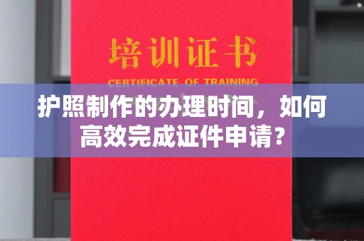 和顺护照制作的办理时间，如何高效完成证件申请？