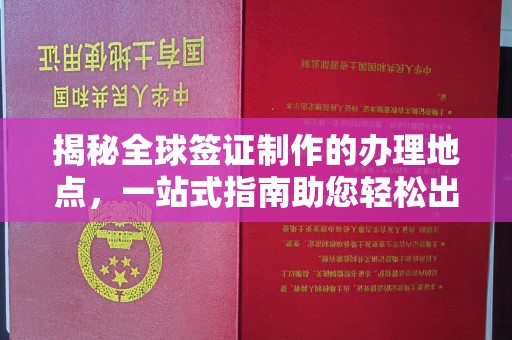 和顺揭秘全球签证制作的办理地点，一站式指南助您轻松出行