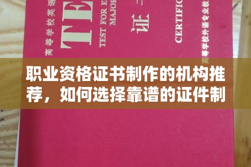 和顺职业资格证书制作的机构推荐，如何选择靠谱的证件制作公司？