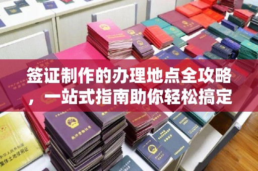 和顺签证制作的办理地点全攻略，一站式指南助你轻松搞定签证