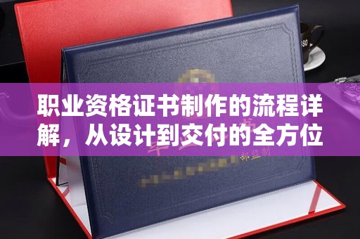 和顺职业资格证书制作的流程详解，从设计到交付的全方位指南